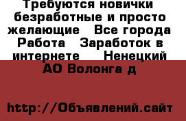 Требуются новички, безработные и просто желающие - Все города Работа » Заработок в интернете   . Ненецкий АО,Волонга д.